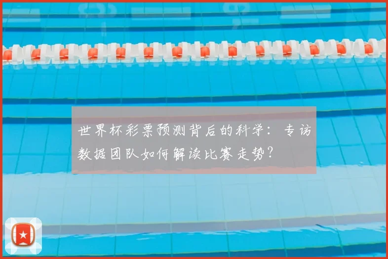 世界杯彩票预测背后的科学:专访数据团队如何解读比赛走势?