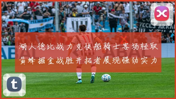 湖人德比战力克快船骑士客场轻取黄蜂掘金战胜开拓者展现强劲实力