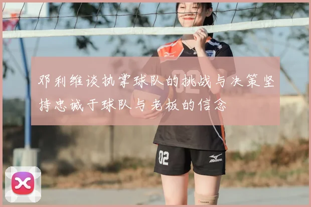 邓利维谈执掌球队的挑战与决策坚持忠诚于球队与老板的信念