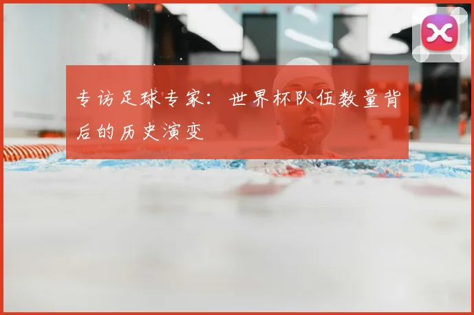 专访足球专家:世界杯队伍数量背后的历史演变