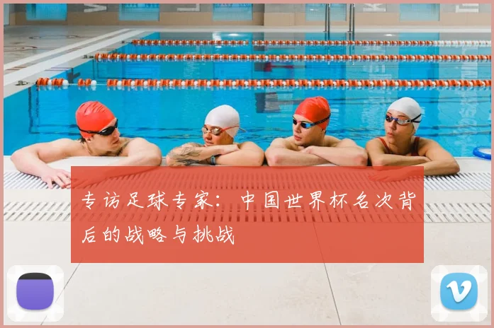 专访足球专家:中国世界杯名次背后的战略与挑战