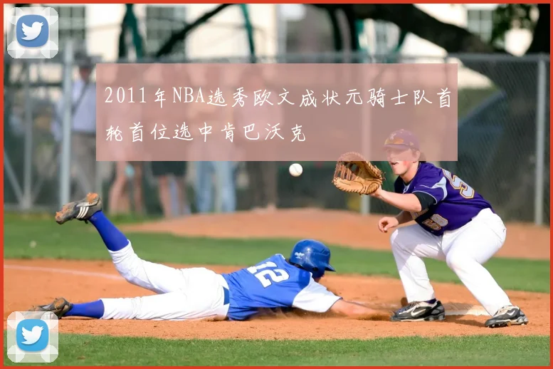2011年NBA选秀欧文成状元骑士队首轮首位选中肯巴沃克