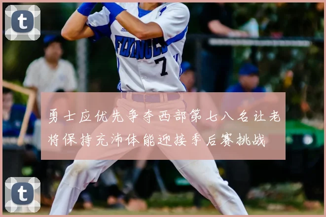 勇士应优先争夺西部第七八名让老将保持充沛体能迎接季后赛挑战
