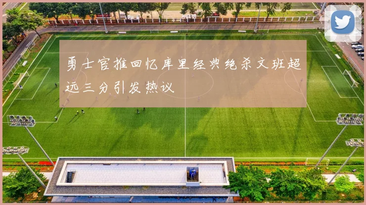 勇士官推回忆库里经典绝杀文班超远三分引发热议