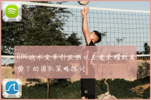 EDG战术变革引发热议王者荣耀新局势下的团队策略探讨
