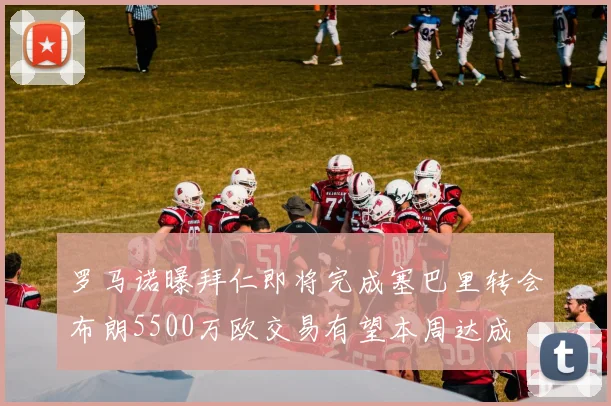 罗马诺曝拜仁即将完成塞巴里转会布朗5500万欧交易有望本周达成