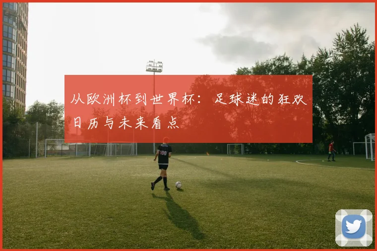 从欧洲杯到世界杯：足球迷的狂欢日历与未来看点