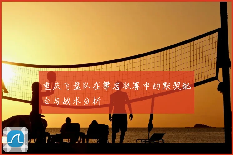 重庆飞盘队在攀岩联赛中的默契配合与战术分析