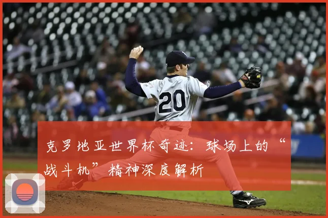 克罗地亚世界杯奇迹:球场上的“战斗机”精神深度解析