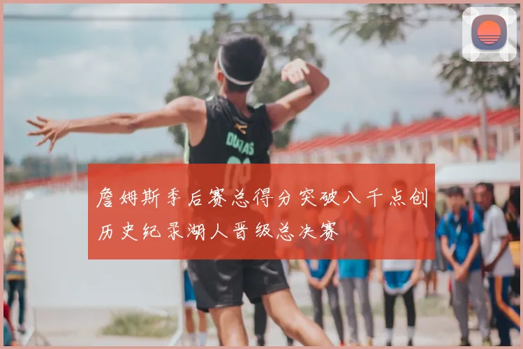 詹姆斯季后赛总得分突破八千点创历史纪录湖人晋级总决赛