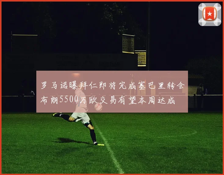 罗马诺曝拜仁即将完成塞巴里转会布朗5500万欧交易有望本周达成