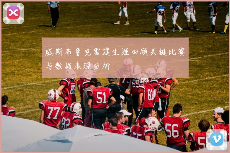威斯布鲁克雷霆生涯回顾关键比赛与数据表现分析