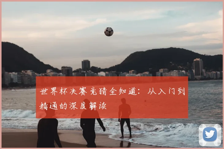 世界杯决赛竞猜全知道:从入门到精通的深度解读