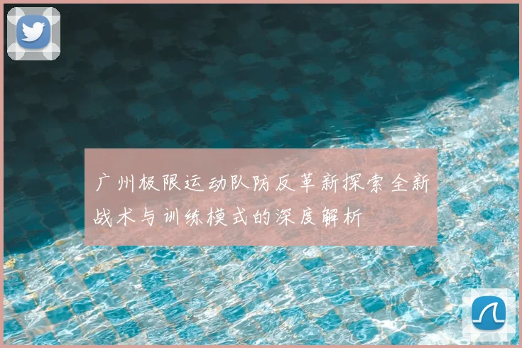 广州极限运动队防反革新探索全新战术与训练模式的深度解析