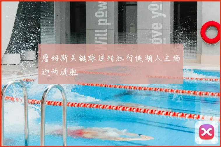 詹姆斯关键球逆转独行侠湖人主场迎两连胜