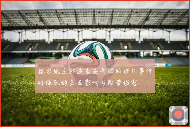 赫尔城主帅谈南安普顿间谍门事件对球队的负面影响与附带伤害
