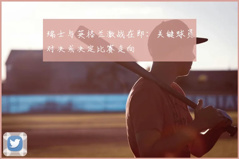 瑞士与英格兰激战在即:关键球员对决或决定比赛走向