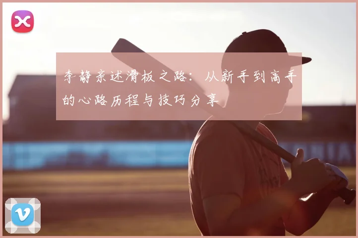 李静亲述滑板之路：从新手到高手的心路历程与技巧分享