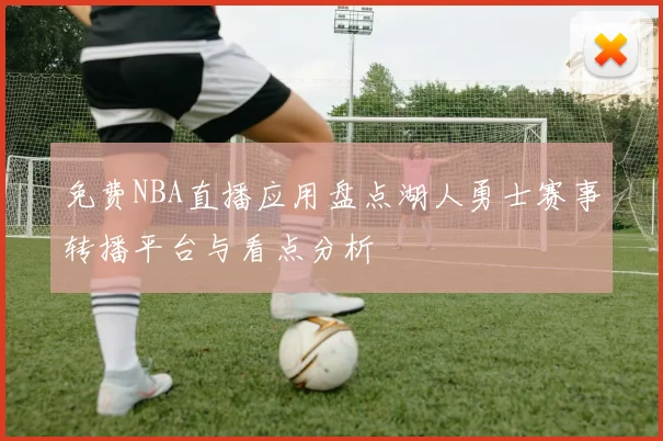 免费NBA直播应用盘点湖人勇士赛事转播平台与看点分析