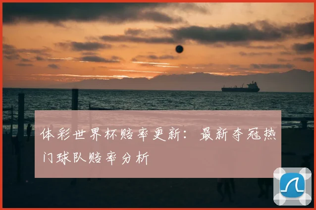 体彩世界杯赔率更新：最新夺冠热门球队赔率分析