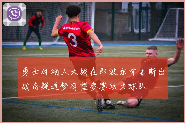勇士对湖人大战在即波尔津吉斯出战存疑追梦有望参赛助力球队
