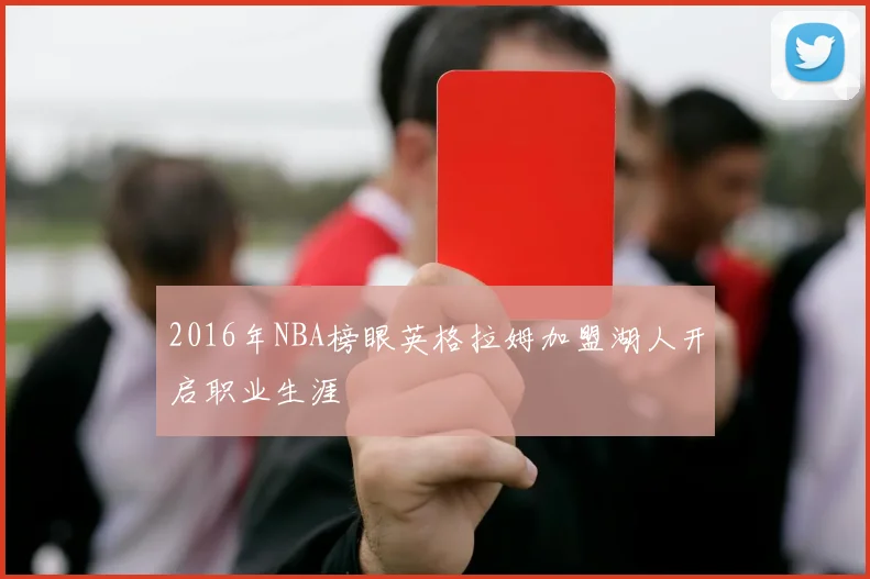2016年NBA榜眼英格拉姆加盟湖人开启职业生涯