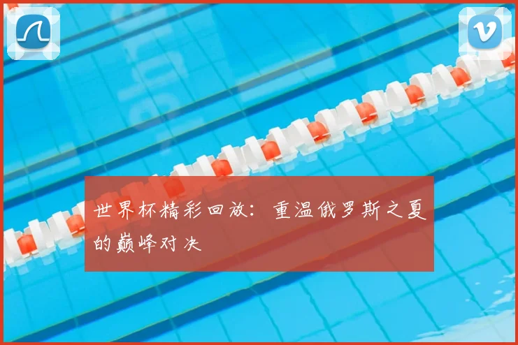 世界杯精彩回放：重温俄罗斯之夏的巅峰对决