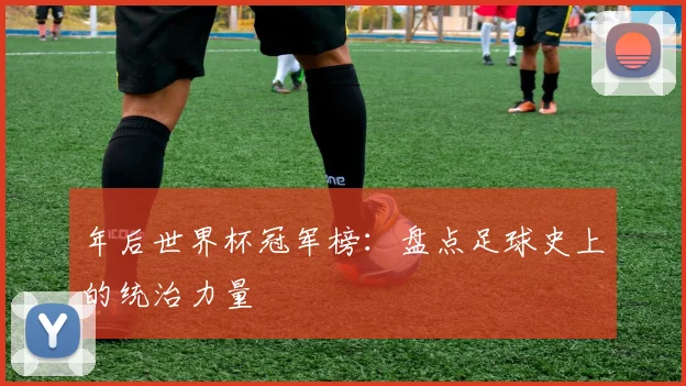 年后世界杯冠军榜:盘点足球史上的统治力量