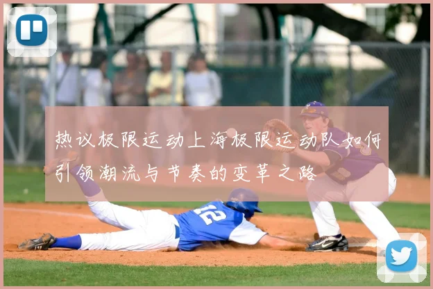 热议极限运动上海极限运动队如何引领潮流与节奏的变革之路
