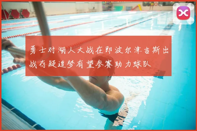 勇士对湖人大战在即波尔津吉斯出战存疑追梦有望参赛助力球队