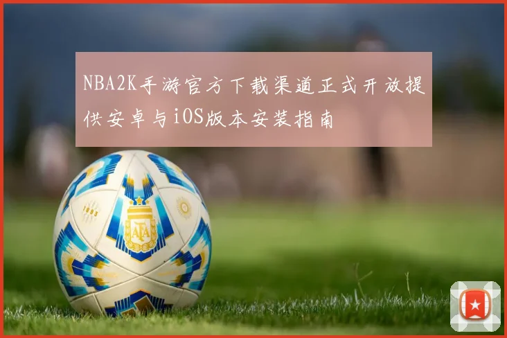 NBA2K手游官方下载渠道正式开放提供安卓与iOS版本安装指南