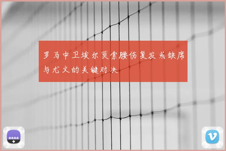 罗马中卫埃尔莫索腰伤复发或缺席与尤文的关键对决