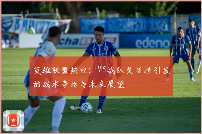 英雄联盟热议：V5战队灵活性引发的战术争论与未来展望