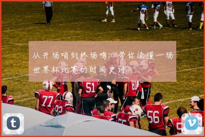 从开场哨到终场鸣:带你读懂一场世界杯比赛的时间史诗