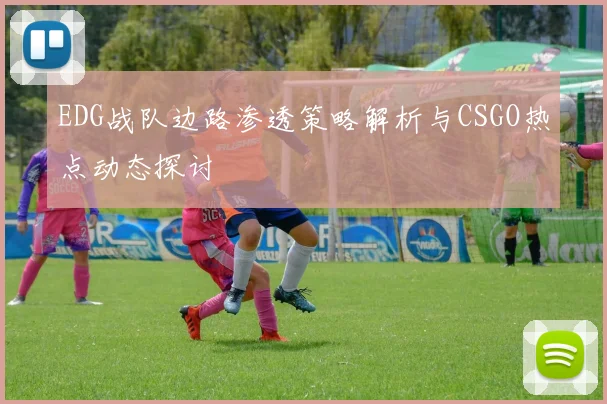 EDG战队边路渗透策略解析与CSGO热点动态探讨