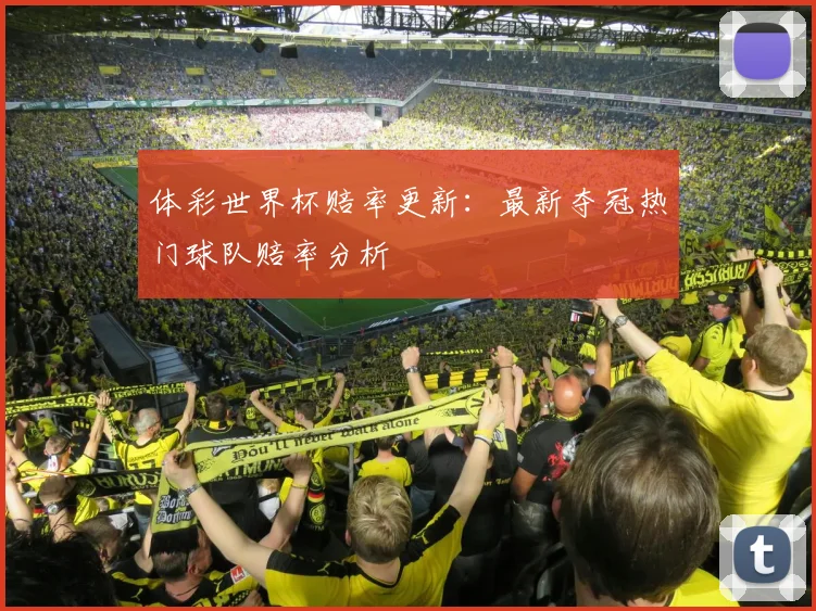 体彩世界杯赔率更新：最新夺冠热门球队赔率分析
