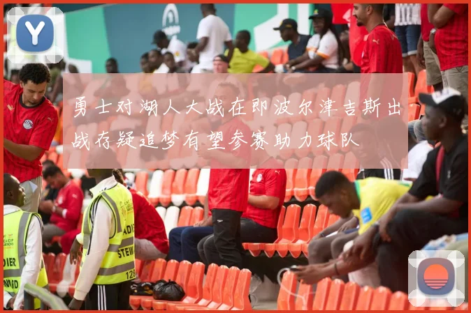 勇士对湖人大战在即波尔津吉斯出战存疑追梦有望参赛助力球队