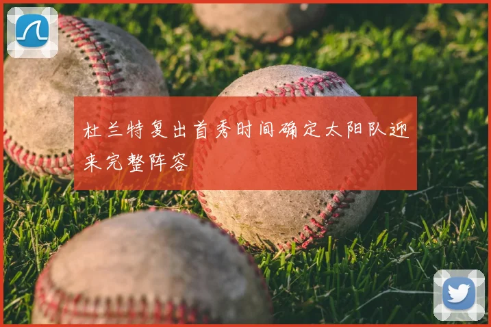杜兰特复出首秀时间确定太阳队迎来完整阵容