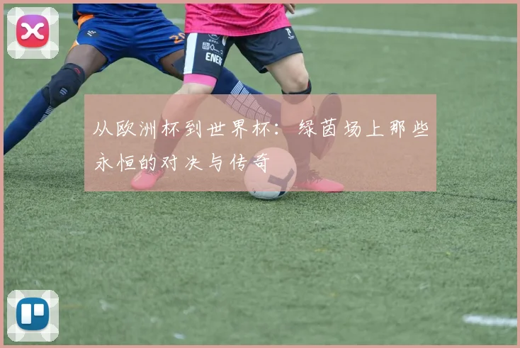 从欧洲杯到世界杯：绿茵场上那些永恒的对决与传奇