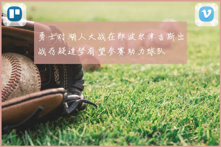 勇士对湖人大战在即波尔津吉斯出战存疑追梦有望参赛助力球队