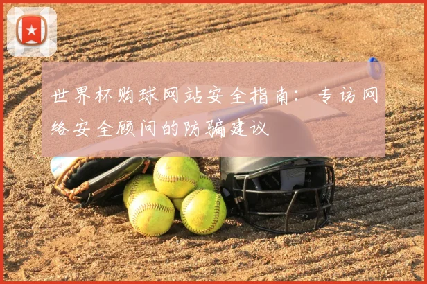 世界杯购球网站安全指南：专访网络安全顾问的防骗建议