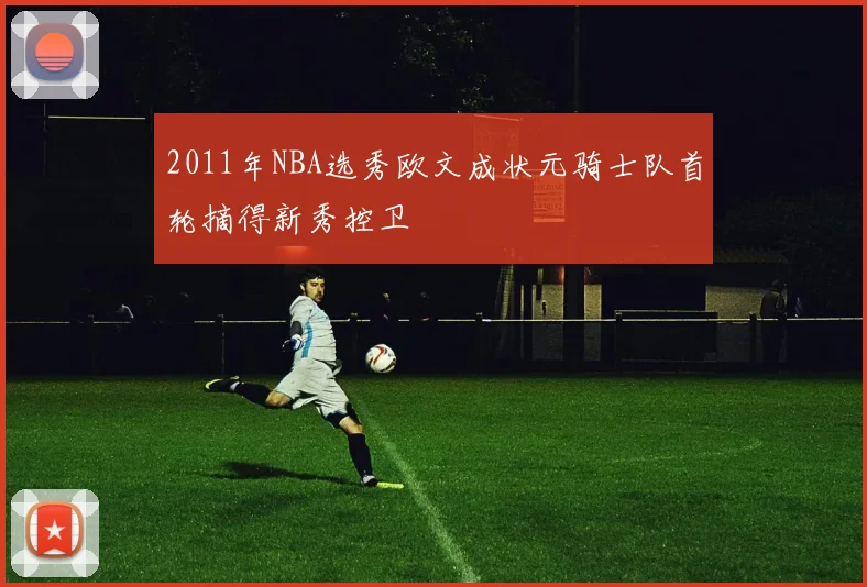2011年NBA选秀欧文成状元骑士队首轮摘得新秀控卫