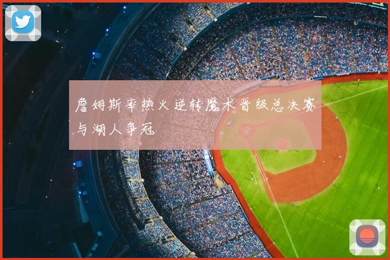 詹姆斯率热火逆转魔术晋级总决赛与湖人争冠