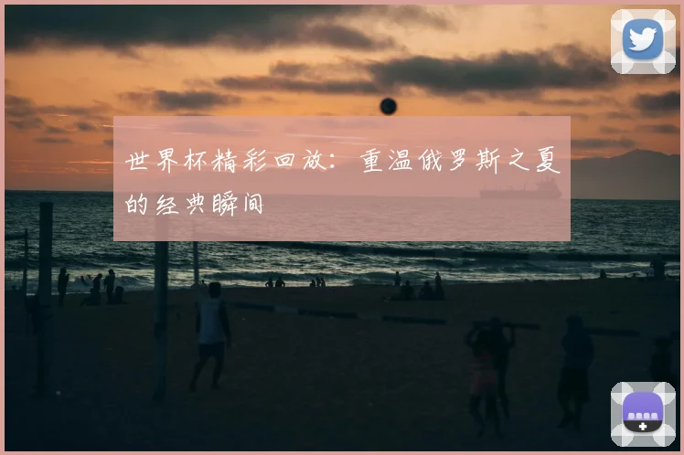 世界杯精彩回放：重温俄罗斯之夏的经典瞬间