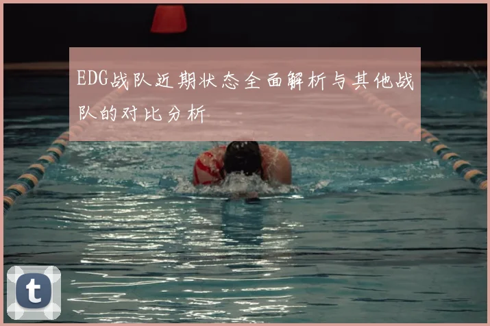 EDG战队近期状态全面解析与其他战队的对比分析