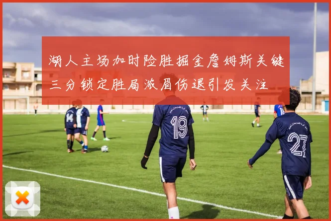 湖人主场加时险胜掘金詹姆斯关键三分锁定胜局浓眉伤退引发关注