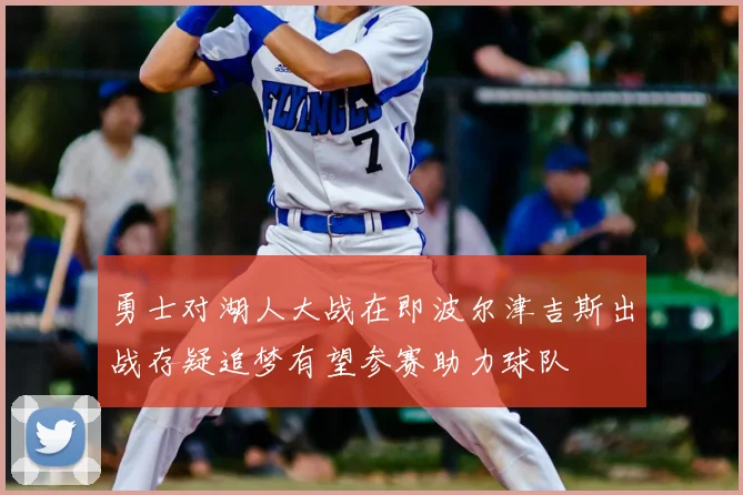勇士对湖人大战在即波尔津吉斯出战存疑追梦有望参赛助力球队