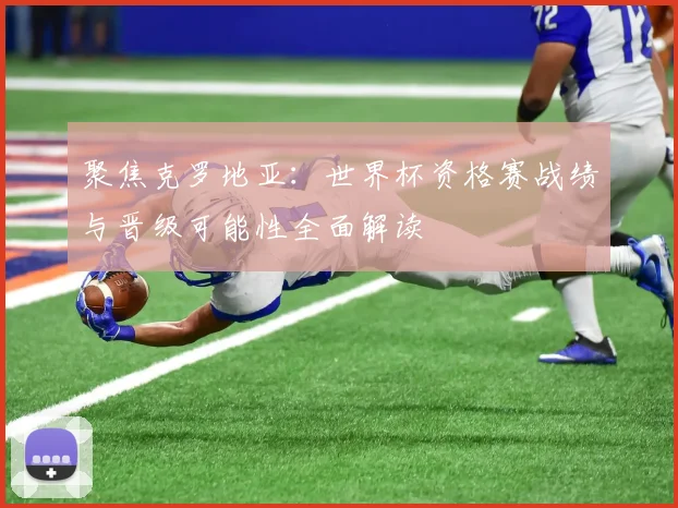 聚焦克罗地亚:世界杯资格赛战绩与晋级可能性全面解读