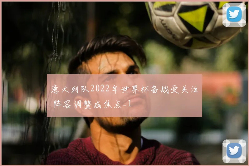 意大利队2022年世界杯备战受关注 阵容调整成焦点_1