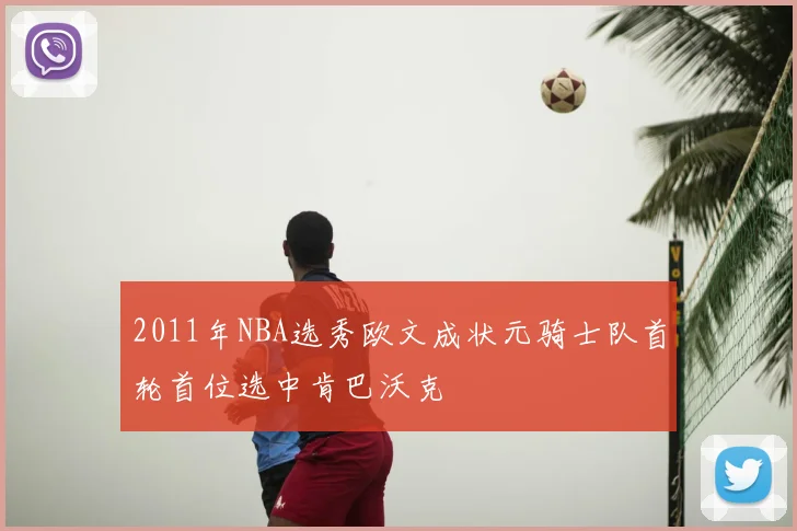 2011年NBA选秀欧文成状元骑士队首轮首位选中肯巴沃克